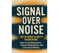Signal Over Noise: The 18-Hour Clarity Framework: How to Cut Distractions, Execute Relentlessly, and Live Like It Matters
