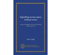 Signalling across space without wires: being a description of the work of Hertz & his successors