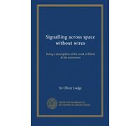 Signalling across space without wires: being a description of the work of Hertz & his successors