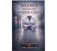 SILENCE BEHIND THE WHITE COAT: From Residency to Resilience: A Doctor's Untold Story