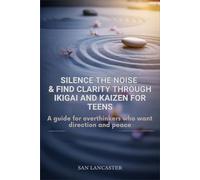 Silence the Noise and Find Clarity Through Ikigai and kaizen for Teens: A Guide for Overthinkers Who Want Direction and Peace