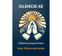 SILENCIE-SE: O Retorno ao Sopro de Deus: Redescubra o propósito, a fé e a essência eterna que habita em você.