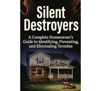 Silent Destroyers: A Complete Homeowner's Guide to Identifying, Preventing, and Eliminating Termites