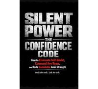 SILENT POWER: The Confidence Code: How to Eliminate Self-Doubt, Command Any Room, and Build Unshakable Inner Strength