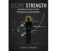 Silent Strength: How Saying Less Can Give You More: Quiet Confidence: The Art of Strategic Silence for Powerful Communication and Influence
