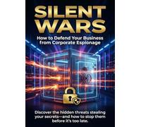 Silent Wars: How to Defend Your Business from Corporate Espionage: Discover the hidden threats stealing your secrets-and how to stop them before it’s too late.