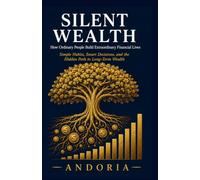 Silent Wealth: How Ordinary People Build Extraordinary Financial Lives: How Ordinary People Build Extraordinary Financial Lives: Simple Habits, Smart Decisions, and the Hidden Path to Long-Term Wealth
