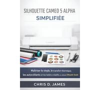 SILHOUETTE CAMEO 5 ALPHA SIMPLIFIÉE: Maîtriser le vinyle, le transfert thermique, les autocollants et les loisirs créatifs en utilisant Silhouette Studio