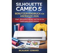 SILHOUETTE CAMEO 5 BENUTZERHANDBUCH FÜR ANFÄNGER 2026: Vinyl, Wärmeübertragungs- und Print-&-Cut-Projekte ganz einfach meistern