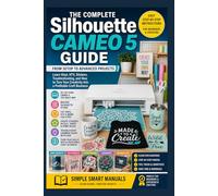 Silhouette Cameo 5 Complete Guide: From Setup to Advanced Projects - Learn Vinyl, HTV, Stickers, Troubleshooting, and How to Turn Your Creativity into a Profitable Craft Business