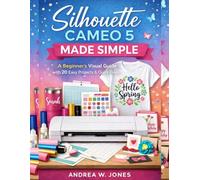 Silhouette Cameo 5 Made Simple: A Beginner’s Visual Guide with 20 Easy Projects & Quick Fixes