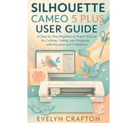 Silhouette Cameo 5 Plus User Guide: A Step-by-Step Beginner-to-Expert Manual for Crafting, Cutting, and Designing with Precision and Confidence