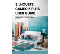 SILHOUETTE CAMEO 5 PLUS USER GUIDE: Master Setup, Cutting Techniques, Troubleshooting & Profitable Crafting Workflows (Caleb J. Hartwell's Complete User Guide Collection)