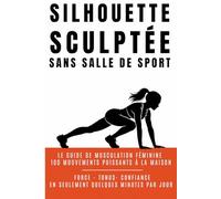 Silhouette Sculptée Sans Salle de Sport: Le guide de musculation féminine : 100 mouvements puissants pour un corps ferme, galbé et harmonieux.