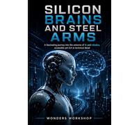 Silicon Brains and Steel Arms: A Practical Guide to Artificial Intelligence, Robotics, Data, Automation, and Real-World AI Systems