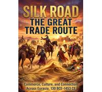 Silk Road: The Great Trade Route: Commerce, Culture, and Connection Across Eurasia, 130 BCE-1453 CE