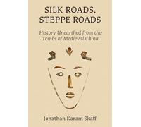 Silk Roads, Steppe Roads: History Unearthed from the Tombs of Medieval China (The Rostovtzeff Lectures)
