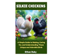 SILKIE CHICKENS: A Simple Guide to Raising, Caring for, and Understanding These Unique and Adorable Birds