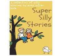 Silly Stories by Even Sillier Kids: Hilarious Read-Aloud Adventures Written by Kids for Kids (and Grown-Ups Who Like to Giggle)