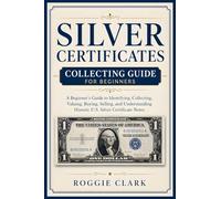 Silver Certificates Collecting Guide For Beginners: A Beginner's Guide to Identifying, Collecting, Valuing, Buying, Selling, and Understanding Historic U.S. Silver Certificate Notes