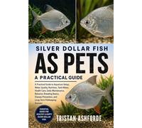 SILVER DOLLAR FISH AS PETS: A Practical Guide to Aquarium Setup, Water Quality, Nutrition, Tank Mates, Health Care, Daily Maintenance, Behavior, ... Prevention, and Long-Term Fishkeeping Success