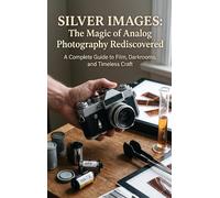 Silver Images: The Magic of Analog Photography Rediscovered: A Complete Guide to Film, Darkrooms, and Timeless Craft