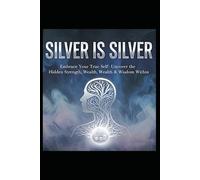 SILVER IS SILVER: Embrace Your True Self: Uncover the Hidden Strength, Wealth, Wealth & Wisdom Within