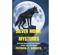 Silver Moon Mysteries: Solving Supernatural Crimes Under the Full Moon (The Werewolf Detective Chronicles)