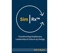 Sim | Rx™: Transforming Healthcare, Leadership, & Culture by Design: A Blueprint for Reimagining Systems Through Human Connection and Innovation