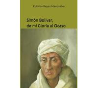 Simón Bolívar, de mi Gloria al Ocaso