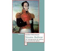 Simón Bolívar: Die Lebensgeschichte des Mannes, der Lateinamerika befreite: 860