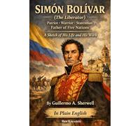 SIMÓN BOLÍVAR (The Liberator) Patriot · Warrior · Statesman Father of Five Nations A Sketch of His Life and His Work By Guillermo A. Sherwell In Plain English