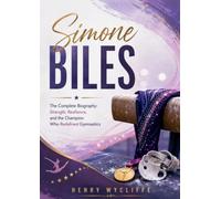 Simone Biles: The Complete Biography: Strength, Resilience, and the Champion Who Redefined Gymnastics