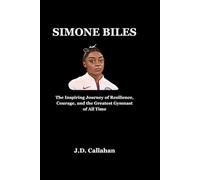 Simone Biles: The Inspiring Journey of Resilience, Courage, and the Greatest Gymnast of All Time