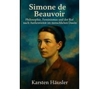 Simone de Beauvoir: Philosophie, Feminismus und der Ruf nach Authentizität im menschlichen Dasein (Visionäre)