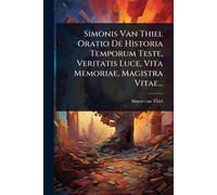 Simonis Van Thiel Oratio De Historia Temporum Teste, Veritatis Luce, Vita Memoriae, Magistra Vitae...