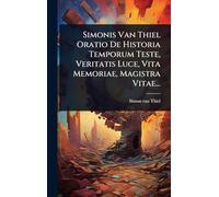 Simonis Van Thiel Oratio De Historia Temporum Teste, Veritatis Luce, Vita Memoriae, Magistra Vitae...