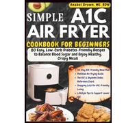 SIMPLE A1C AIR FRYER COOKBOOK FOR BEGINNERS: 80 Easy, Low-Carb, Diabetes-Friendly Recipes to Balance Blood Sugar and Enjoy Healthy, Crispy Meals