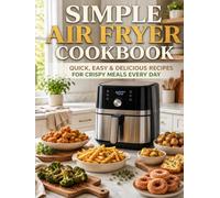 Simple Air Fryer Cookbook: Quick and Easy Air Fryer Recipes for Beginners with Crispy Meals, Snacks, Chicken, Vegetables, Breakfasts and Sweet Treats