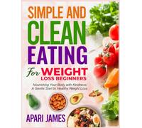 SIMPLE AND CLEAN EATING FOR WEIGHT LOSS BEGINNERS: Nourishing Your Body with Kindness: A Gentle Start to Healthy Weight Loss