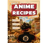 Simple Anime Recipes At Home: Bring Anime Off the Screen and Onto Your Table | Simple Recipes Anyone Can Follow, Smart Ingredient Swaps, and Anime-Style Results, Even If You’ve Never Cooked Before