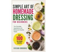 Simple Art of Homemade Dressing for Beginners: Turn Everyday Ingredients into Restaurant-Quality Tastes
