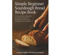 Simple Beginner Sourdough Bread Recipe Book: A Foolproof, Step-by-Step Guide to Creating a Bubbly Starter, Baking a Perfect Artisan Loaf, and Mastering No-Knead Bread: 1 (Sourdough Bread Recipes)