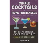 Simple Cocktails for Home Bartenders: 50+ Easy & Delicious Cocktail Recipes with 3-Ingredients | Mixed Drinks using Vodka, Gin, Tequila & Rum