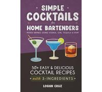 Simple Cocktails for Home Bartenders: 50+ Easy & Delicious Cocktail Recipes with 3-Ingredients | Mixed Drinks using Vodka, Gin, Tequila & Rum