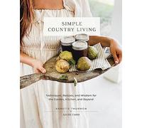Simple Country Living: Techniques, Recipes, and Wisdom for the Garden, Kitchen, and Beyond