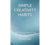 SIMPLE CREATIVITY HABITS: Small Changes for Inspiration, Flow, and Making Things That Matter: 5 (Simple Habits for Big Results)