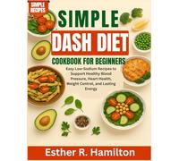 Simple DASH Diet Cookbook for Beginners: Easy Low-Sodium Recipes to Support Healthy Blood Pressure, Heart Health, Weight Control, and Lasting Energy