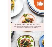 SIMPLE & DELICIOUS RECIPES: THE DEFINITIVE HANDBOOK FOR WHOLESOME COOKING IN 30 MINUTES OR FEWER