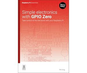 Simple electronics with GPIO Zero: Take control of the real world with your Raspberry Pi (Essentials)
